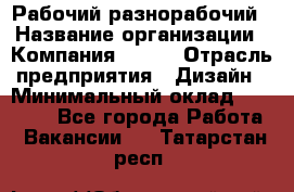 Рабочий-разнорабочий › Название организации ­ Компания BRAVO › Отрасль предприятия ­ Дизайн › Минимальный оклад ­ 27 000 - Все города Работа » Вакансии   . Татарстан респ.